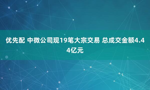 优先配 中微公司现19笔大宗交易 总成交金额4.44亿元