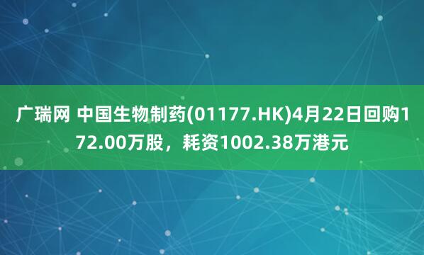 广瑞网 中国生物制药(01177.HK)4月22日回购172.00万股，耗资1002.38万港元