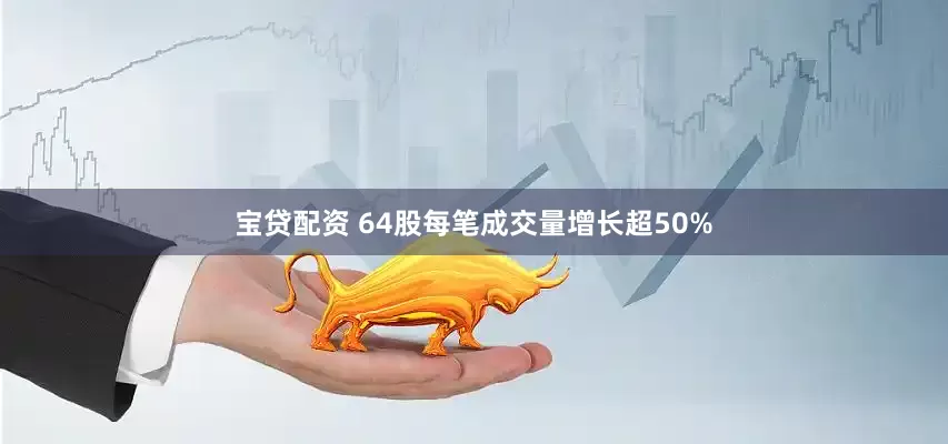 宝贷配资 64股每笔成交量增长超50%