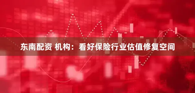 东南配资 机构：看好保险行业估值修复空间