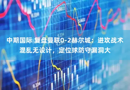 中期国际 复盘曼联0-2赫尔城：进攻战术混乱无设计，定位球防守漏洞大
