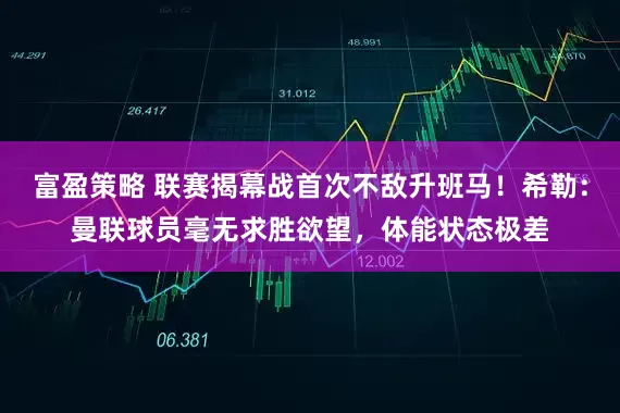 富盈策略 联赛揭幕战首次不敌升班马！希勒：曼联球员毫无求胜欲望，体能状态极差