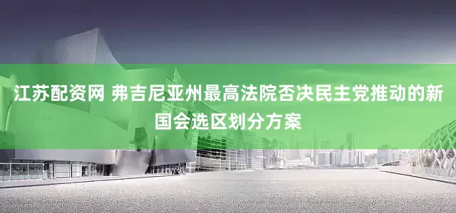 江苏配资网 弗吉尼亚州最高法院否决民主党推动的新国会选区划分方案