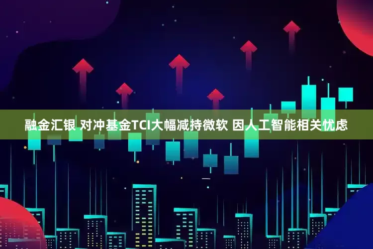 融金汇银 对冲基金TCI大幅减持微软 因人工智能相关忧虑