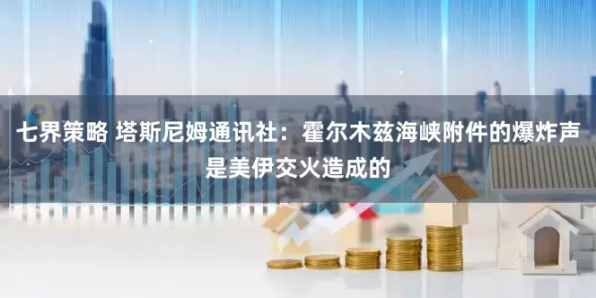 七界策略 塔斯尼姆通讯社：霍尔木兹海峡附件的爆炸声是美伊交火造成的
